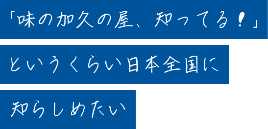 「味の加久の屋、知ってる！」というくらい日本全国に知らしめたい